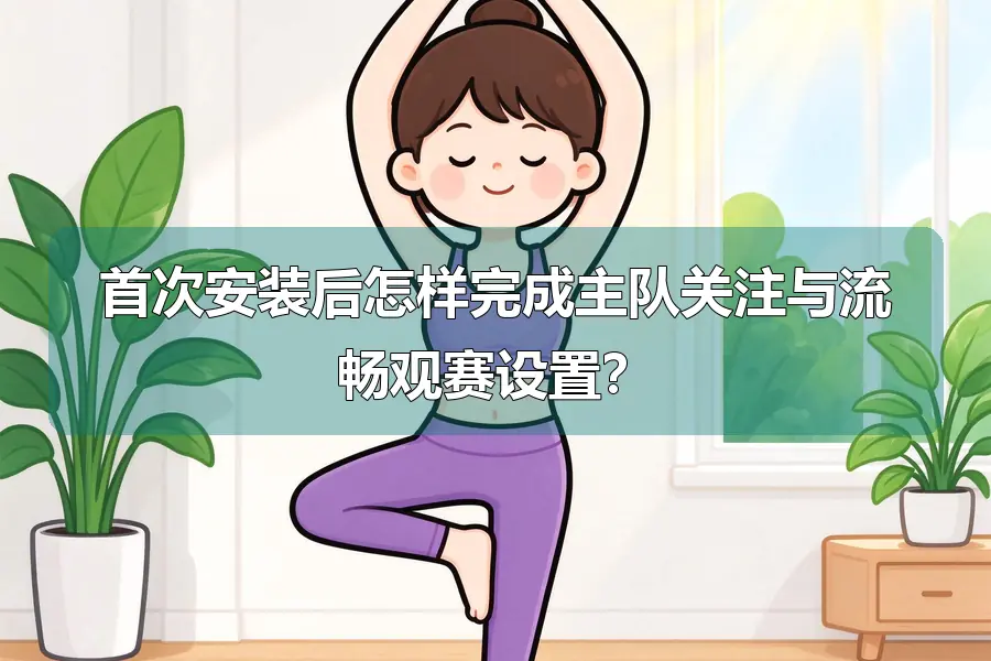 首次安装后怎样完成主队关注与流畅观赛设置？